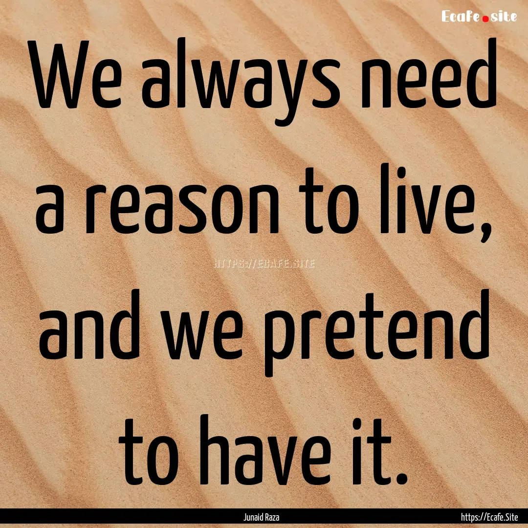 We always need a reason to live, and we pretend.... : Quote by Junaid Raza