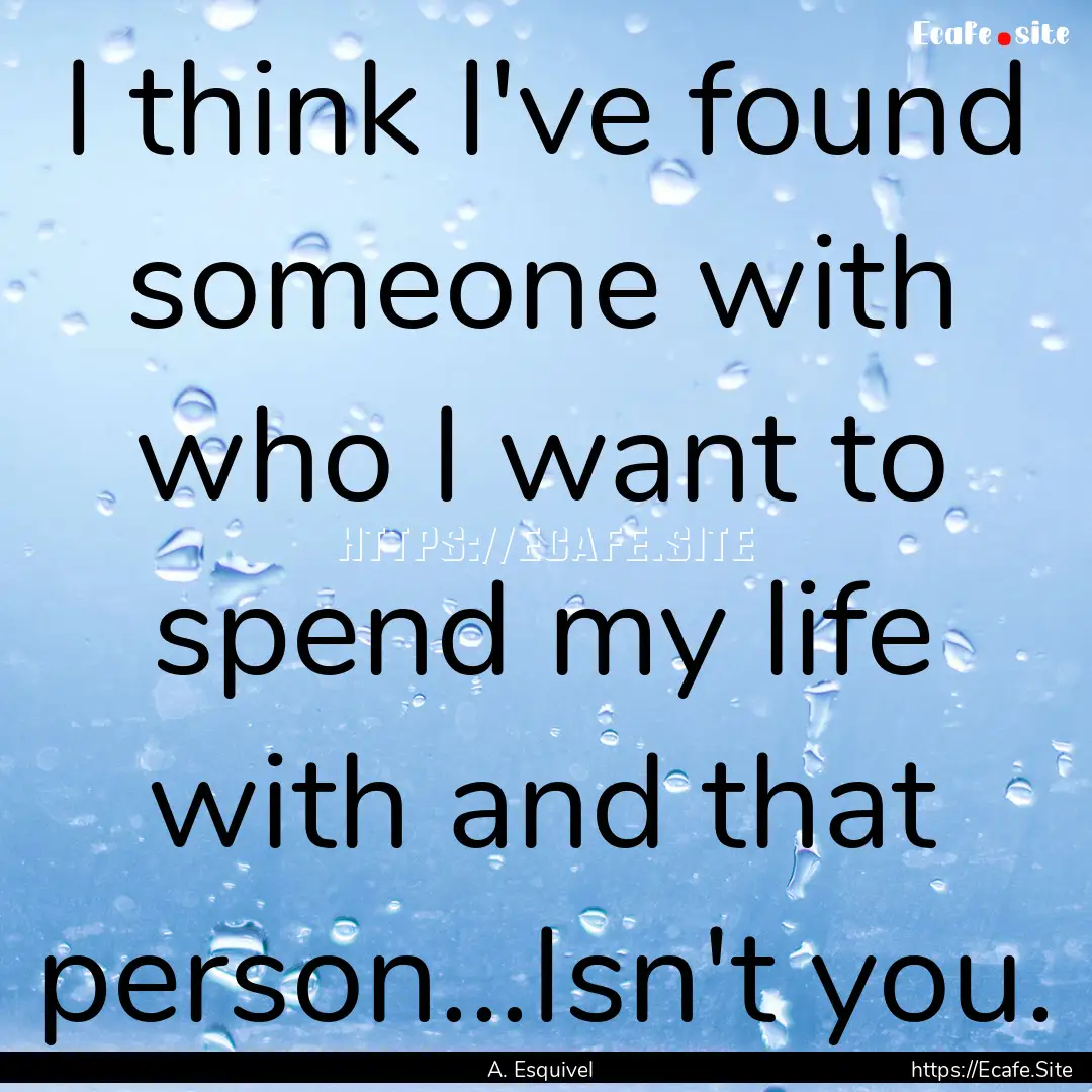 I think I've found someone with who I want.... : Quote by A. Esquivel