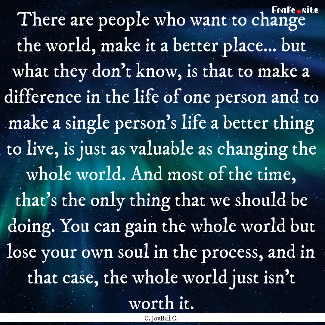 There are people who want to change the world,.... : Quote by C. JoyBell C.