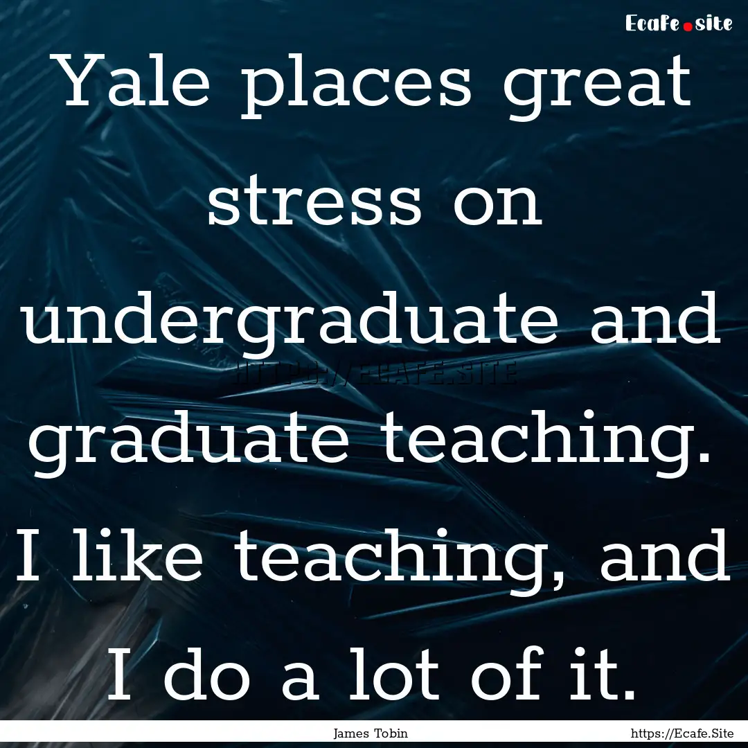 Yale places great stress on undergraduate.... : Quote by James Tobin