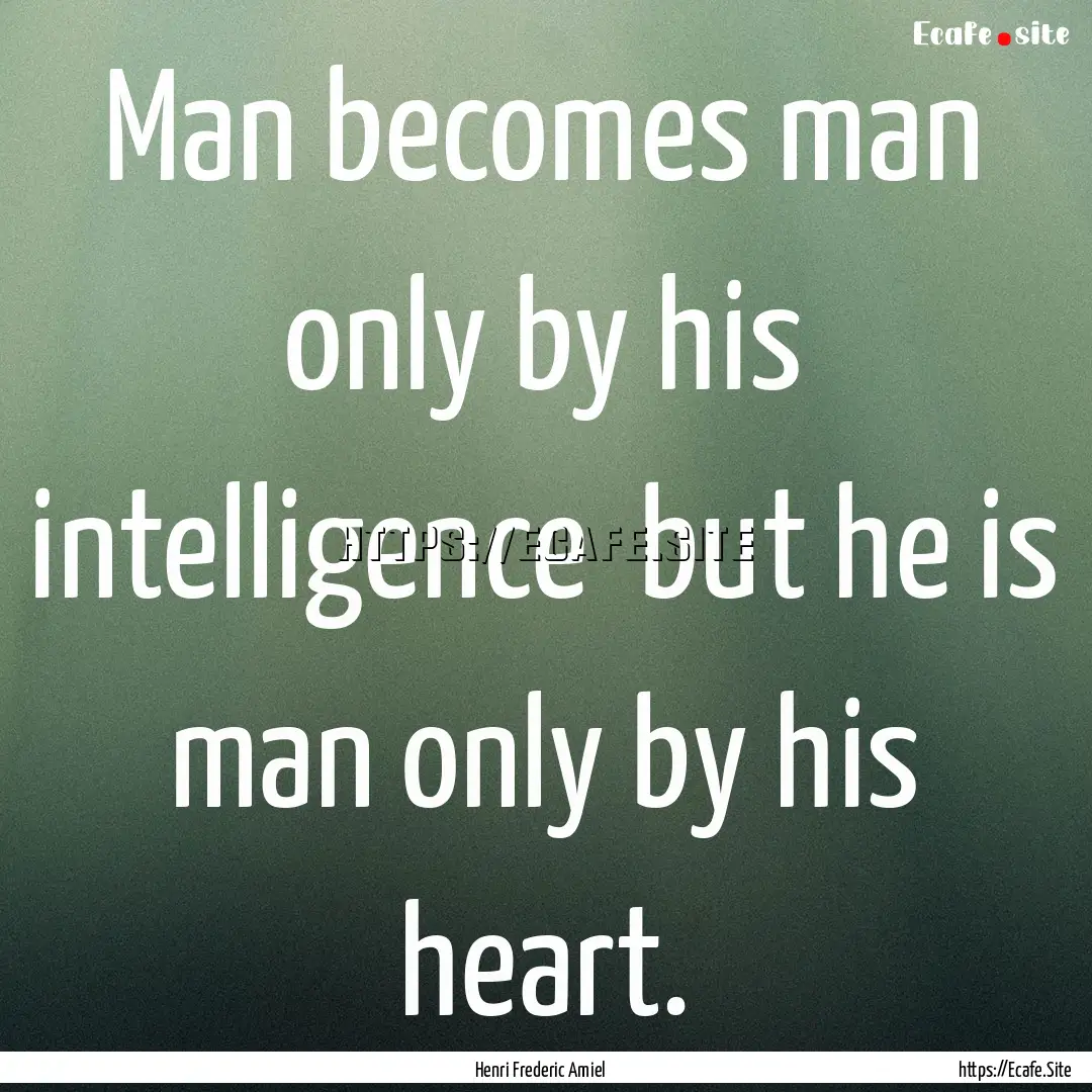 Man becomes man only by his intelligence.... : Quote by Henri Frederic Amiel