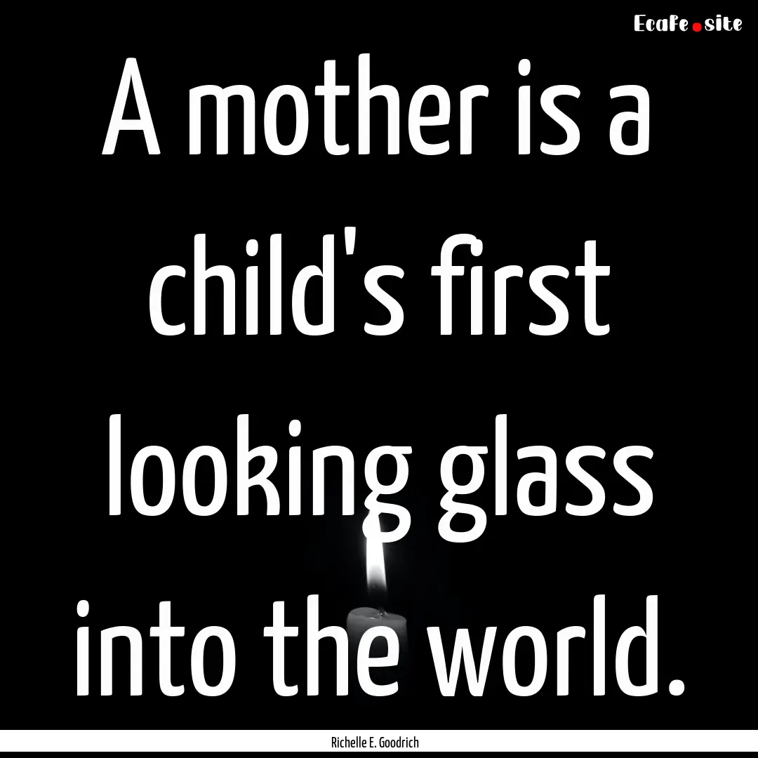 A mother is a child's first looking glass.... : Quote by Richelle E. Goodrich