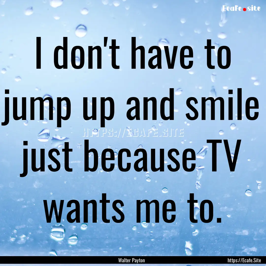 I don't have to jump up and smile just because.... : Quote by Walter Payton