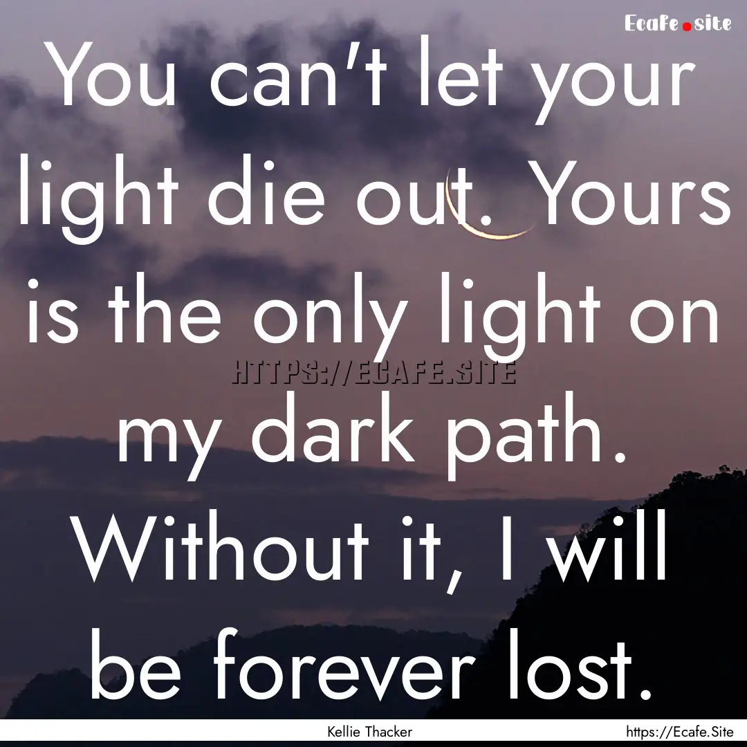 You can't let your light die out. Yours is.... : Quote by Kellie Thacker