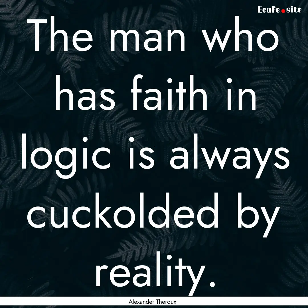 The man who has faith in logic is always.... : Quote by Alexander Theroux