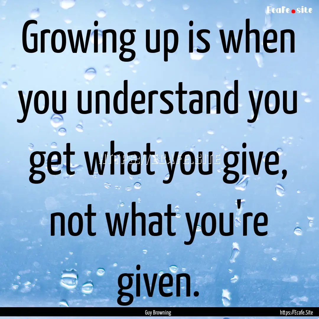 Growing up is when you understand you get.... : Quote by Guy Browning