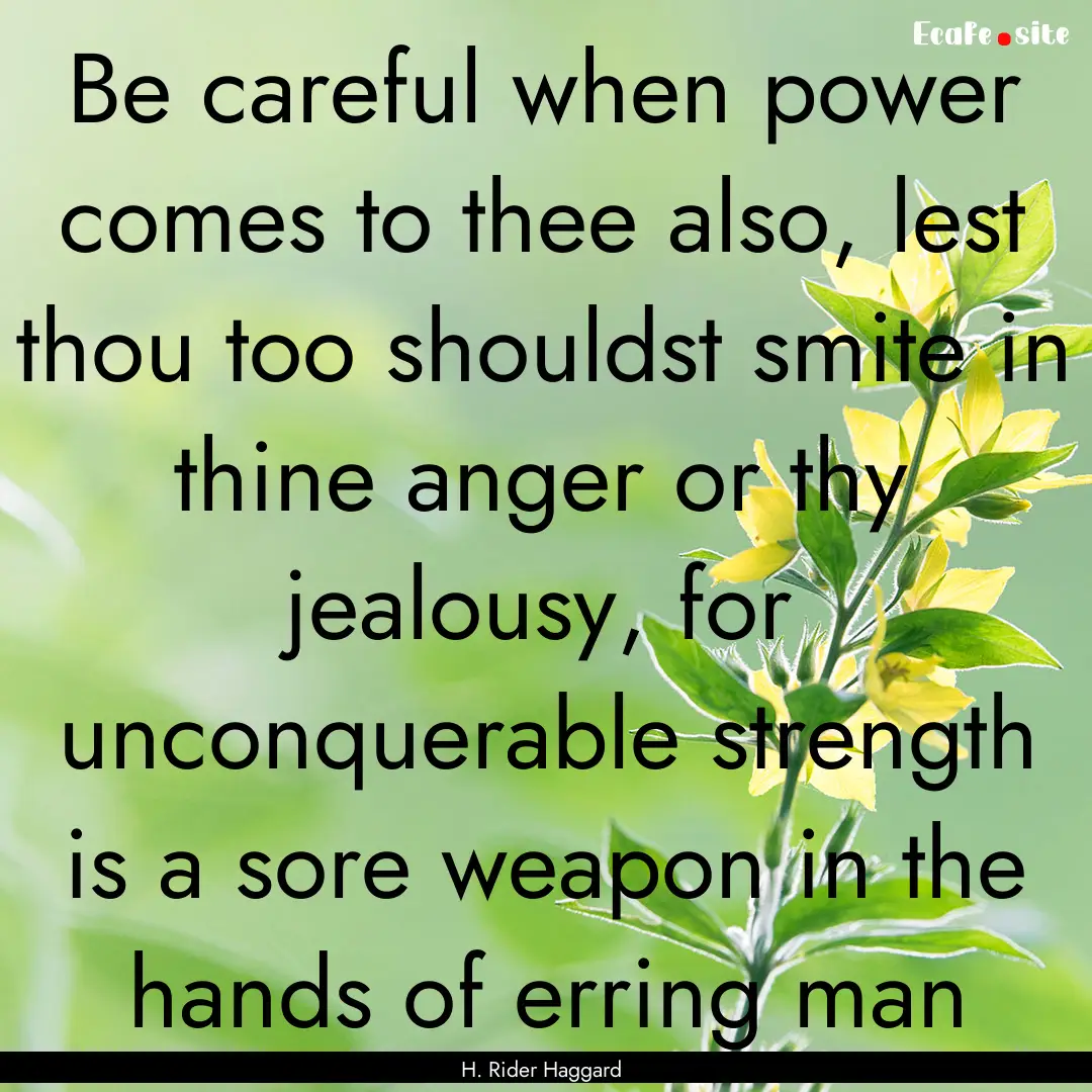 Be careful when power comes to thee also,.... : Quote by H. Rider Haggard