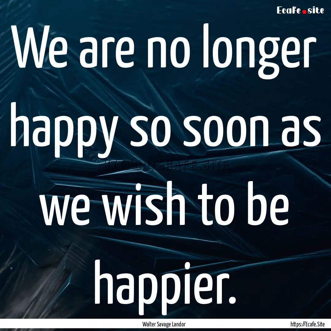 We are no longer happy so soon as we wish.... : Quote by Walter Savage Landor