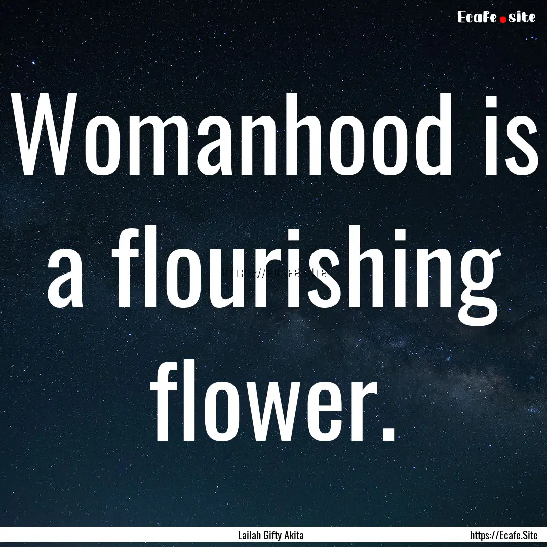 Womanhood is a flourishing flower. : Quote by Lailah Gifty Akita