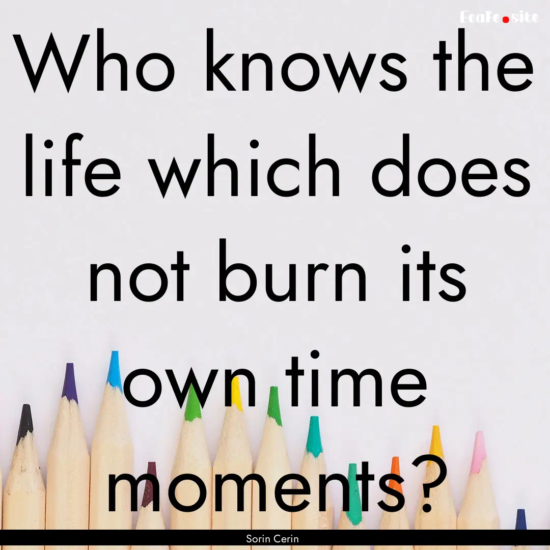 Who knows the life which does not burn its.... : Quote by Sorin Cerin