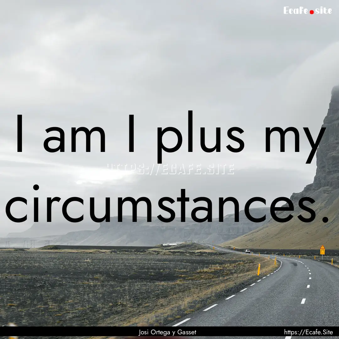 I am I plus my circumstances. : Quote by Josi Ortega y Gasset