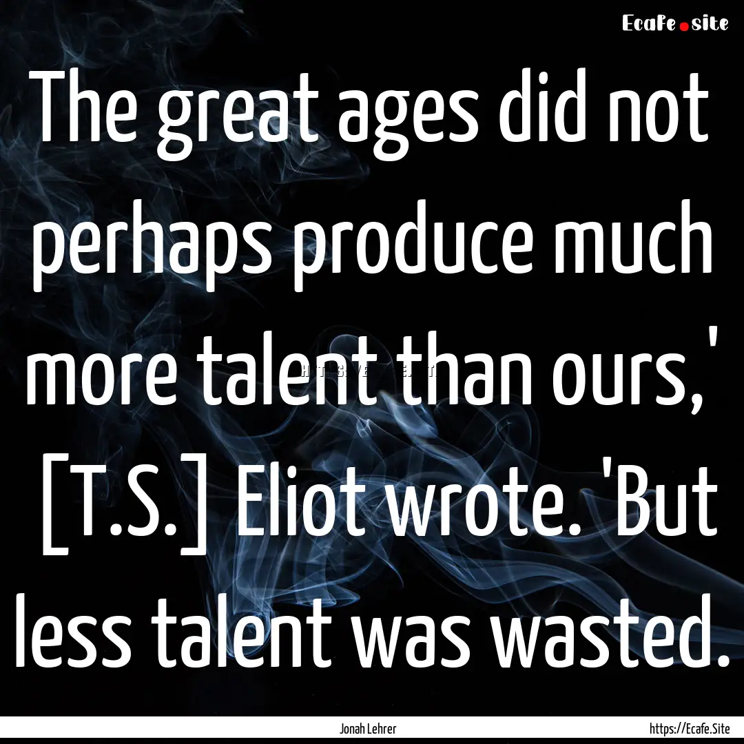 The great ages did not perhaps produce much.... : Quote by Jonah Lehrer