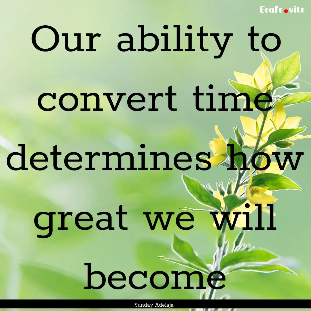 Our ability to convert time determines how.... : Quote by Sunday Adelaja