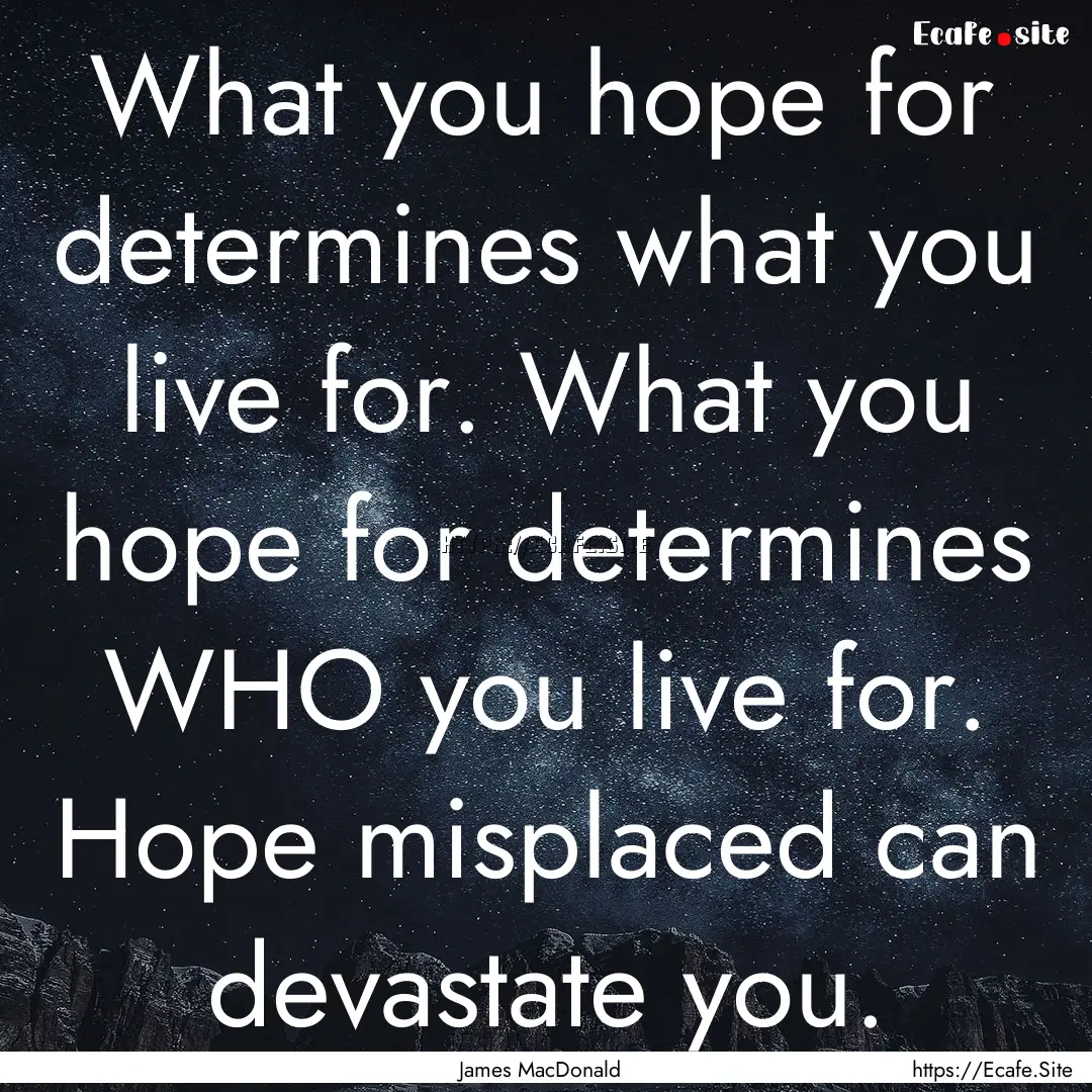 What you hope for determines what you live.... : Quote by James MacDonald