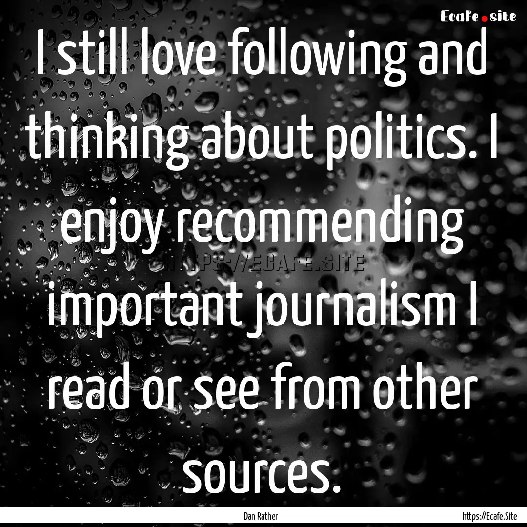 I still love following and thinking about.... : Quote by Dan Rather