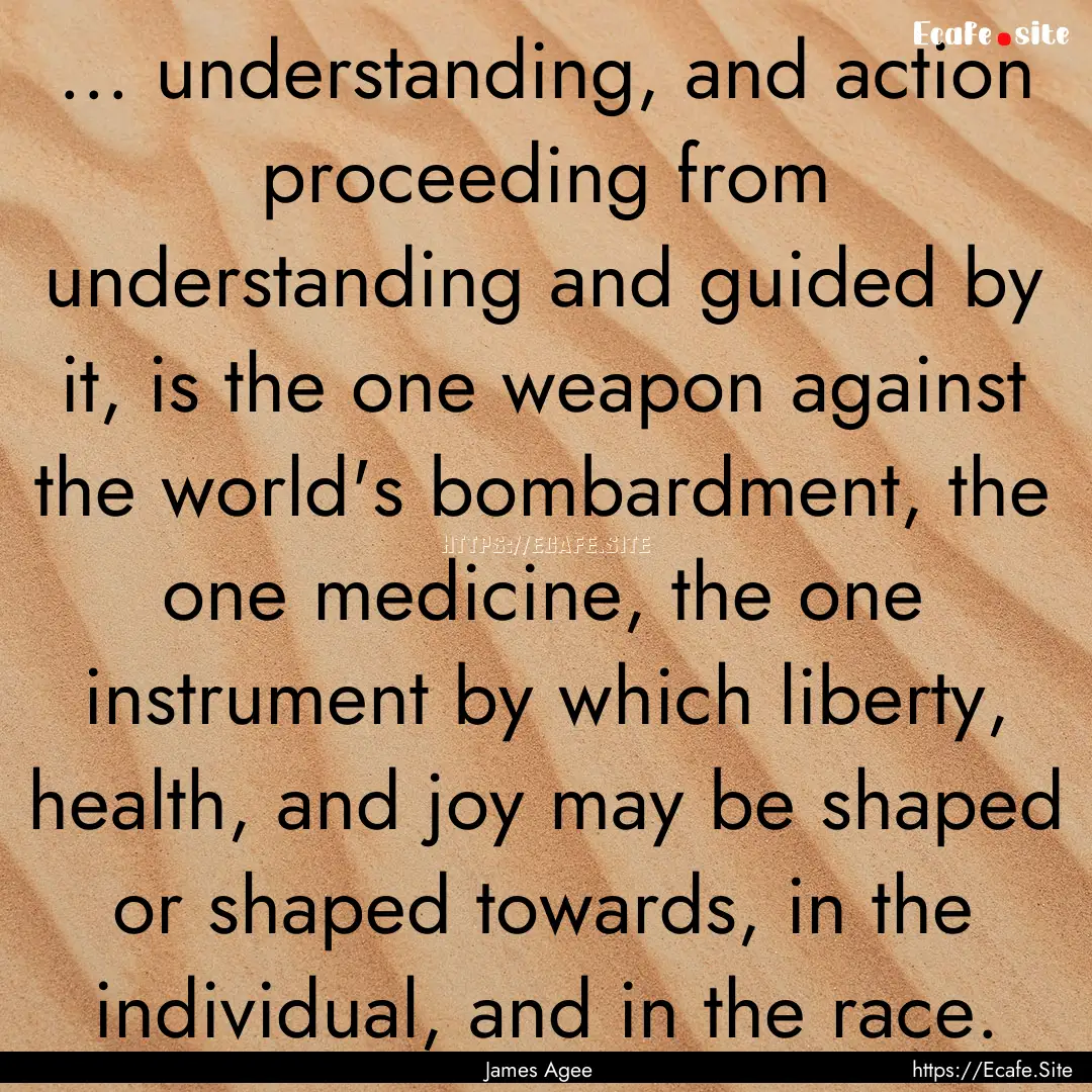 ... understanding, and action proceeding.... : Quote by James Agee