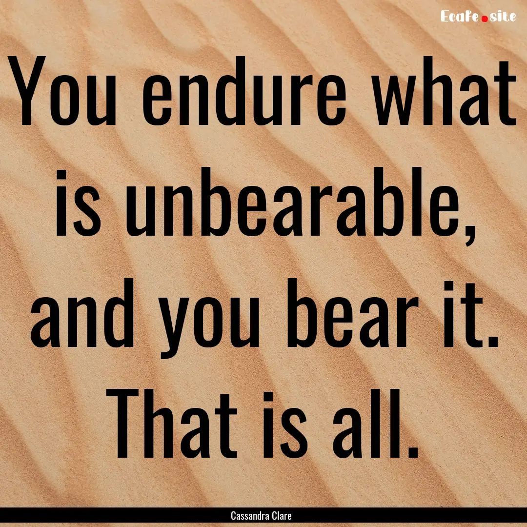 You endure what is unbearable, and you bear.... : Quote by Cassandra Clare