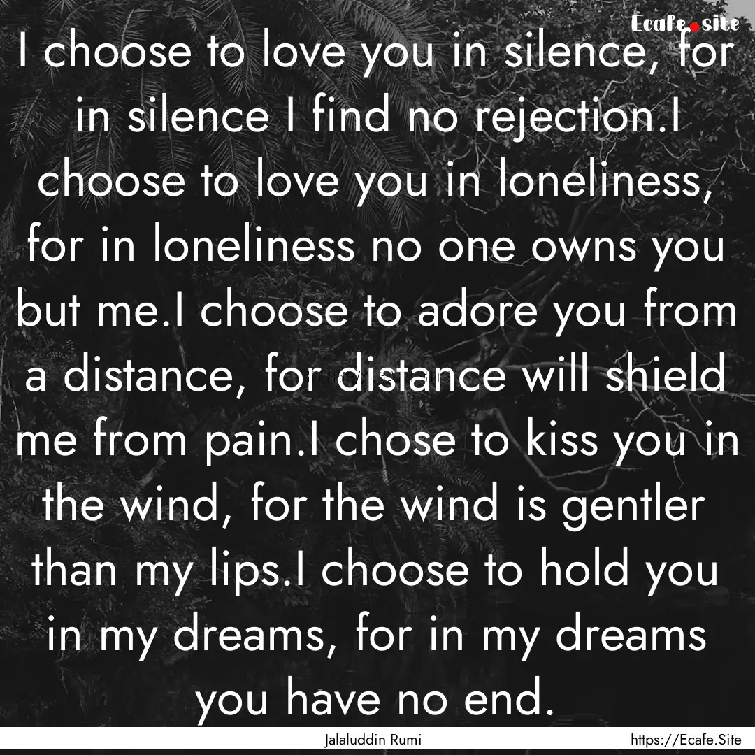 I choose to love you in silence, for in silence.... : Quote by Jalaluddin Rumi