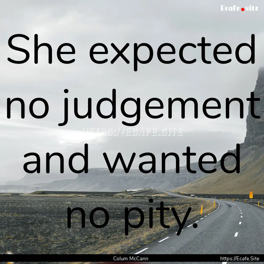 She expected no judgement and wanted no pity..... : Quote by Colum McCann