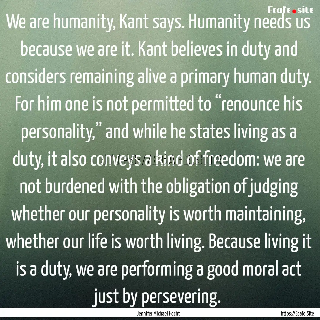 We are humanity, Kant says. Humanity needs.... : Quote by Jennifer Michael Hecht