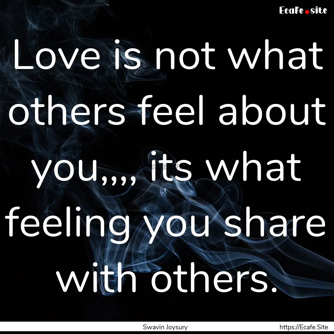 Love is not what others feel about you,,,,.... : Quote by Swavin Joysury