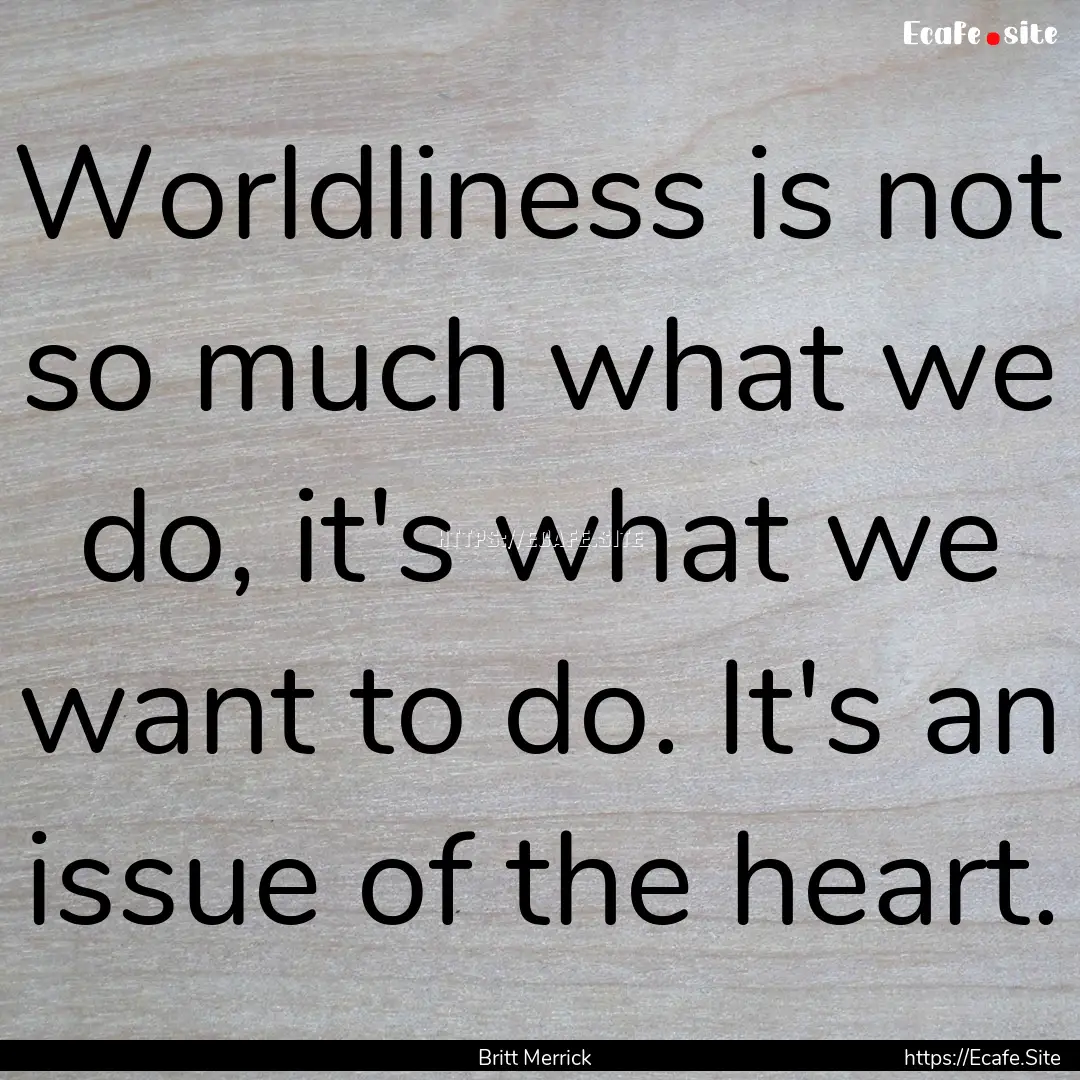 Worldliness is not so much what we do, it's.... : Quote by Britt Merrick