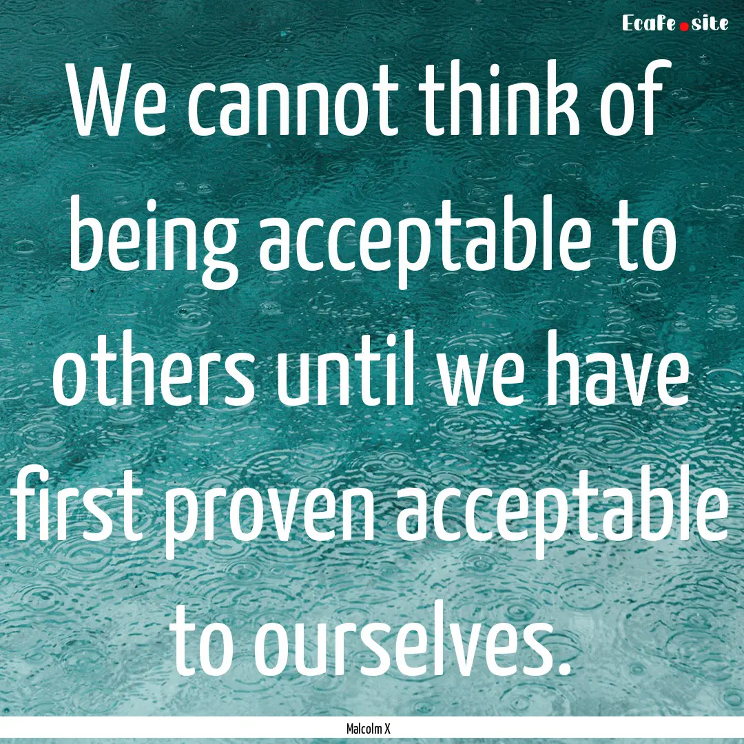 We cannot think of being acceptable to others.... : Quote by Malcolm X