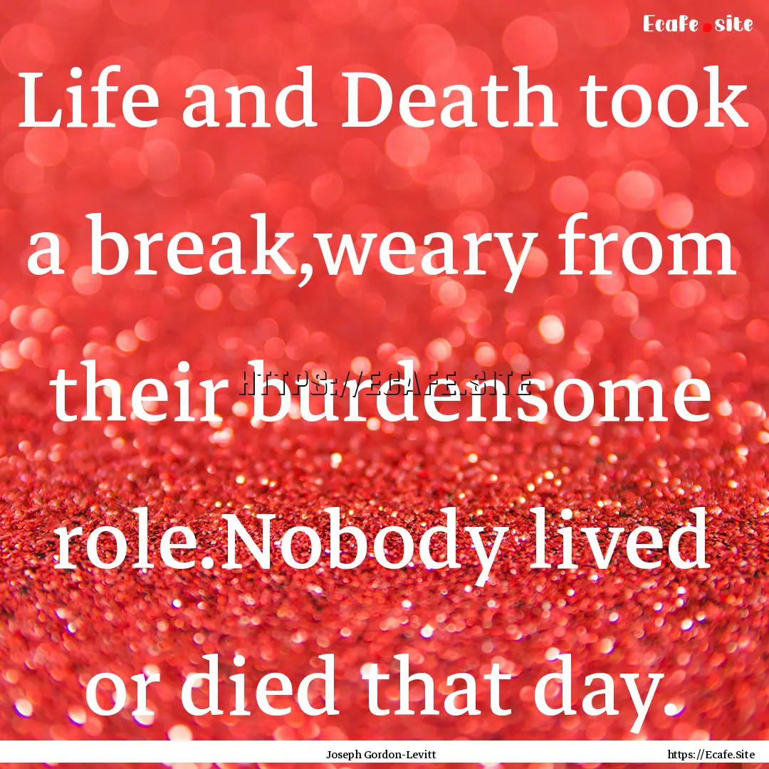 Life and Death took a break,weary from their.... : Quote by Joseph Gordon-Levitt