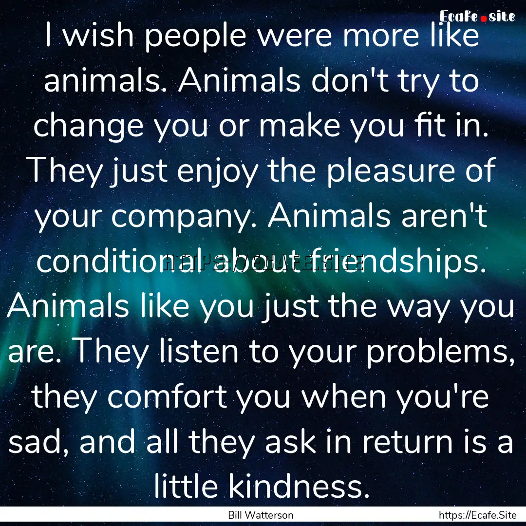 I wish people were more like animals. Animals.... : Quote by Bill Watterson