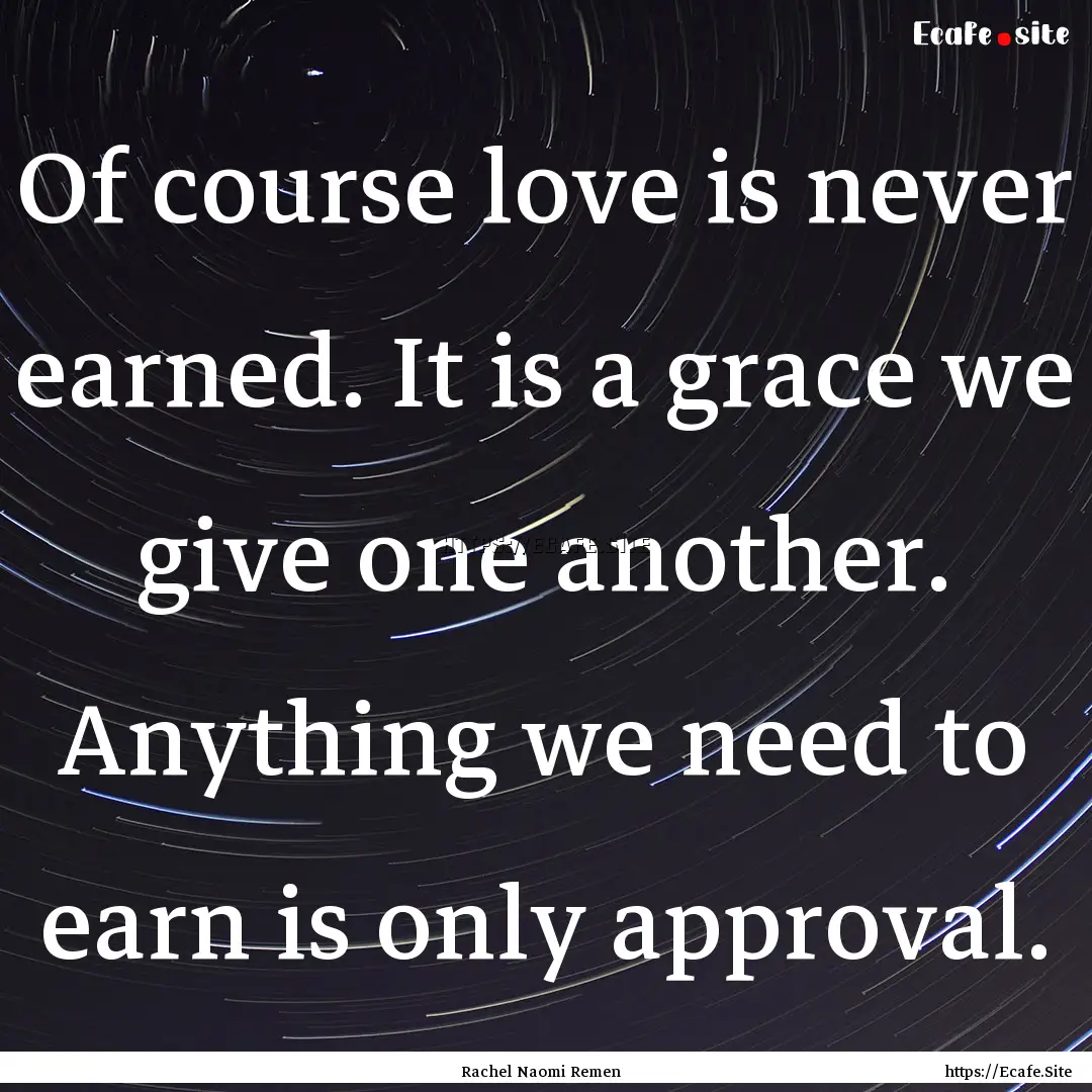 Of course love is never earned. It is a grace.... : Quote by Rachel Naomi Remen