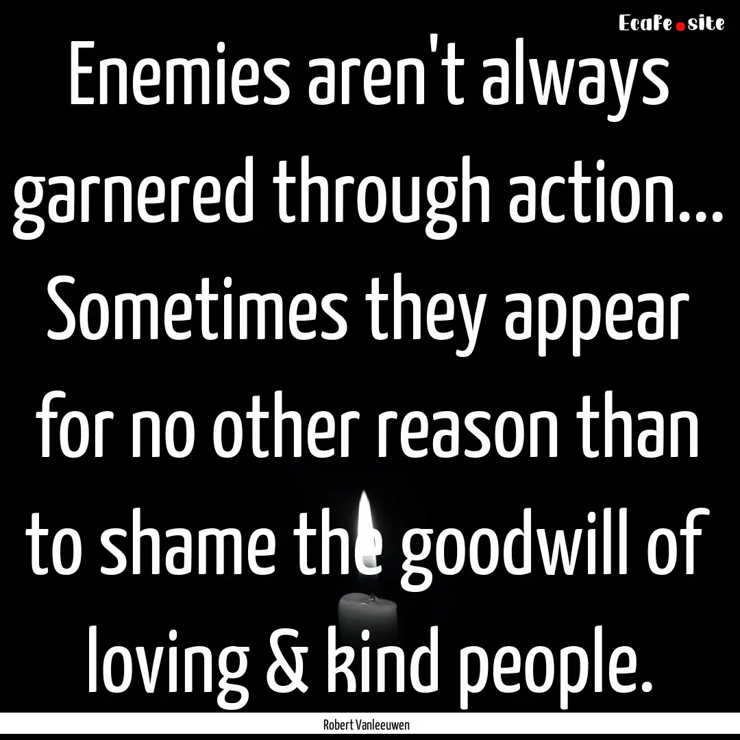 Enemies aren't always garnered through action....... : Quote by Robert Vanleeuwen