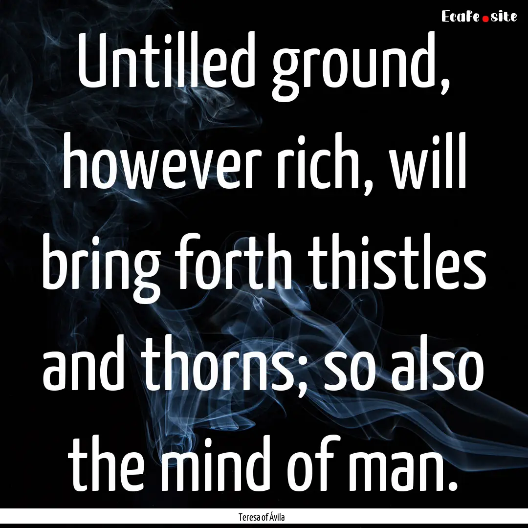 Untilled ground, however rich, will bring.... : Quote by Teresa of Ávila