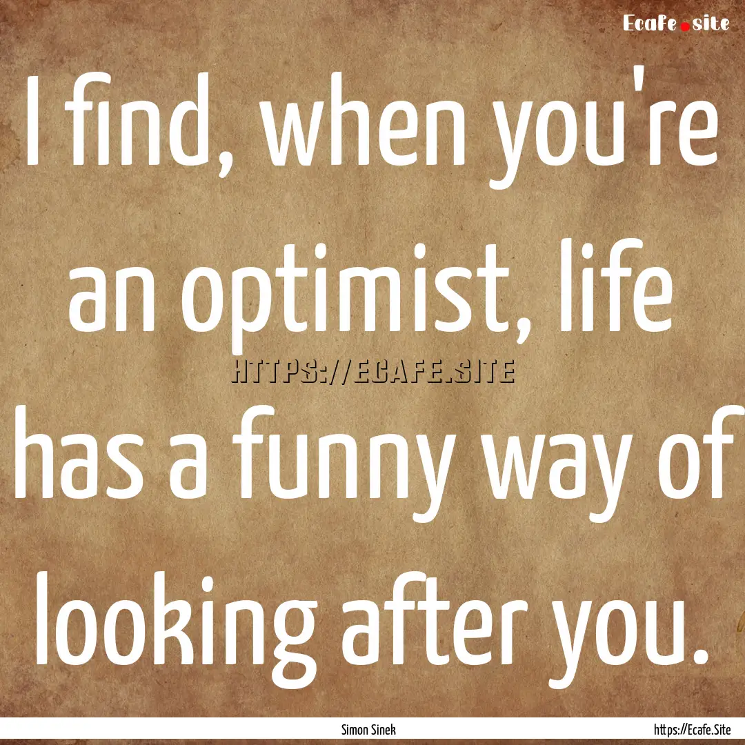 I find, when you're an optimist, life has.... : Quote by Simon Sinek