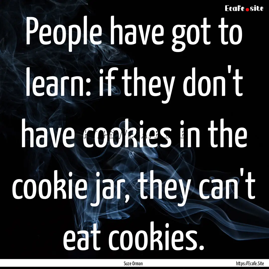 People have got to learn: if they don't have.... : Quote by Suze Orman