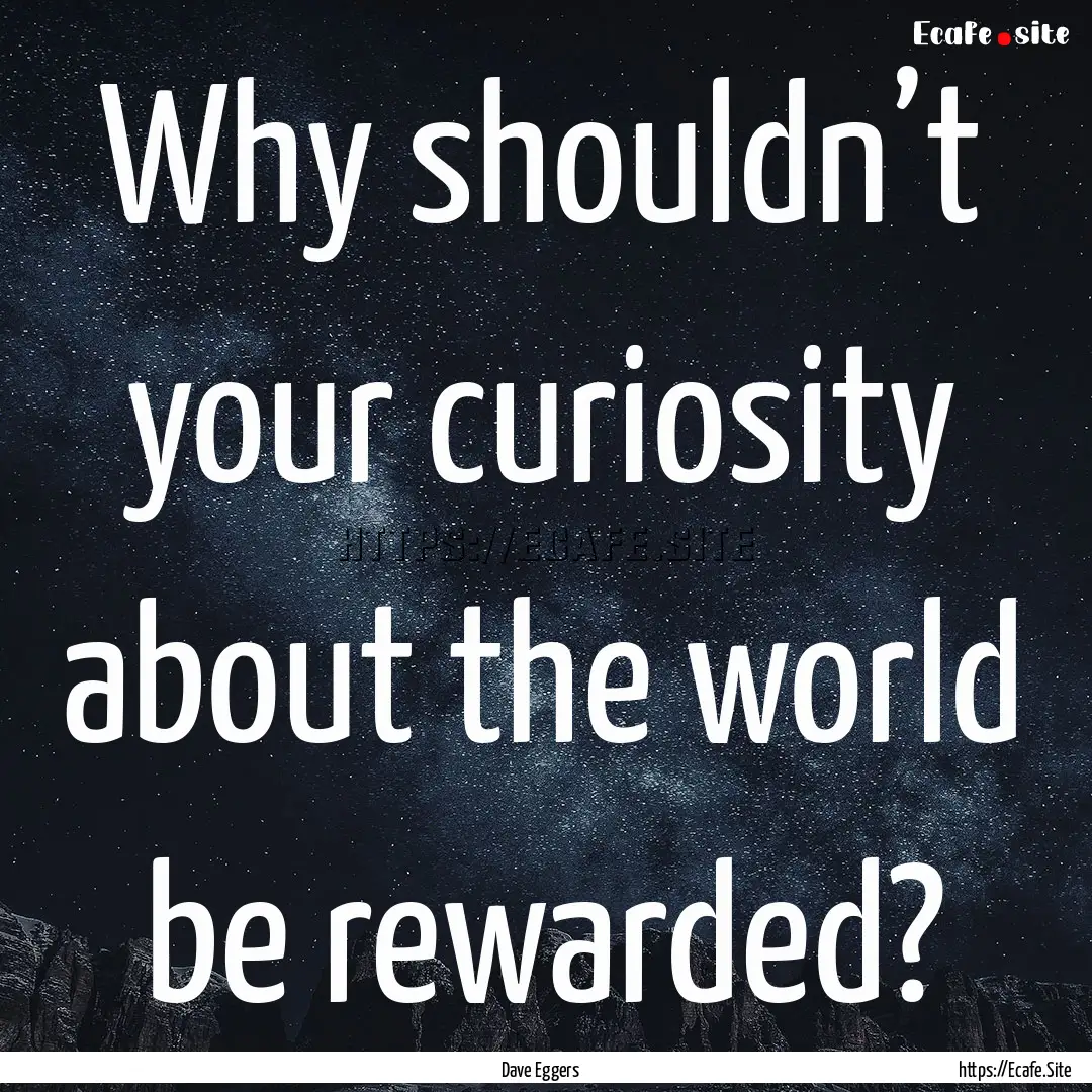 Why shouldn’t your curiosity about the.... : Quote by Dave Eggers