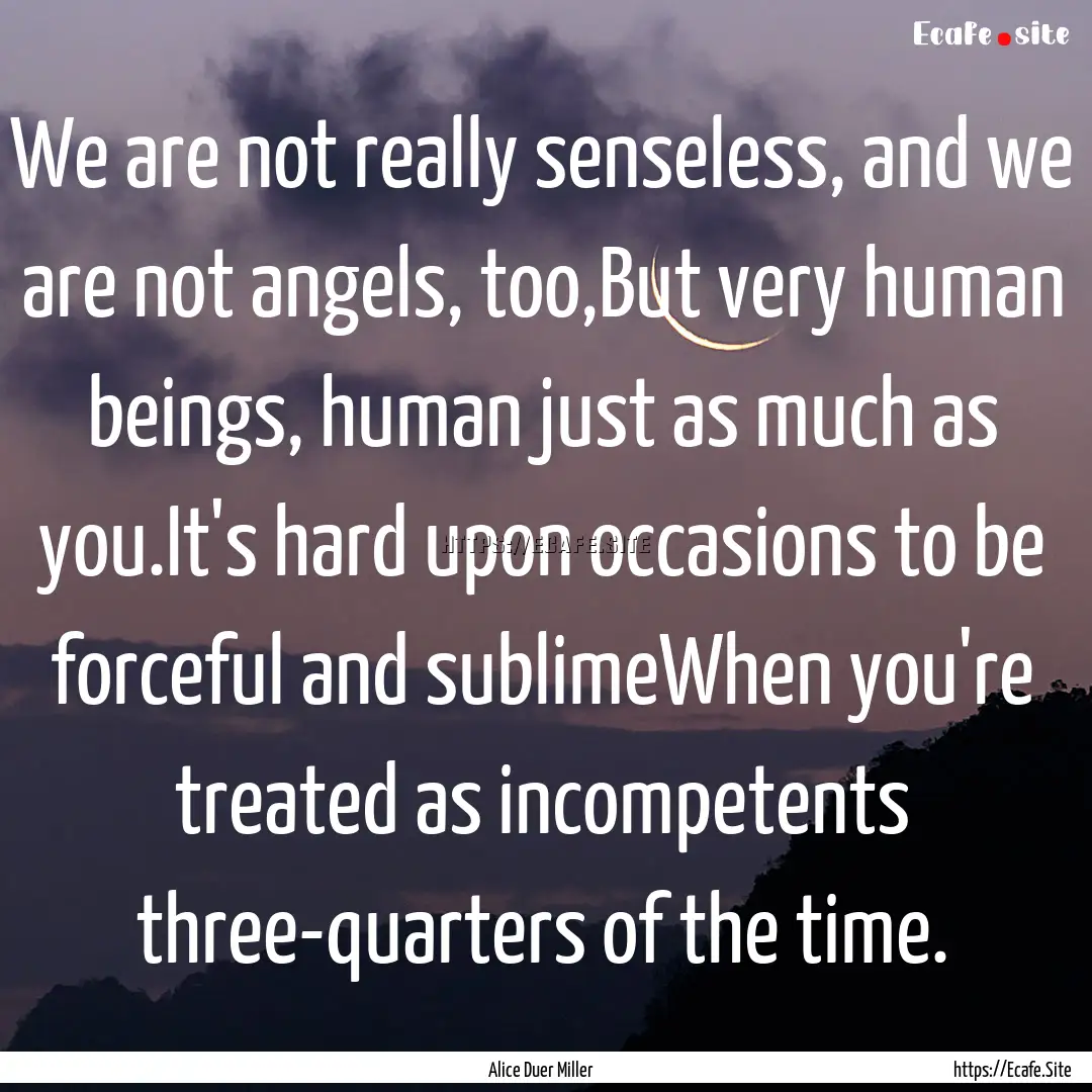 We are not really senseless, and we are not.... : Quote by Alice Duer Miller