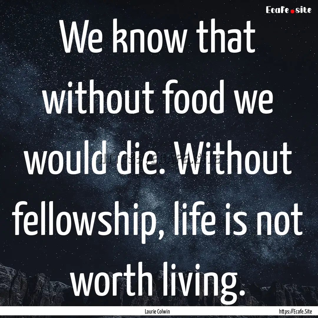 We know that without food we would die. Without.... : Quote by Laurie Colwin