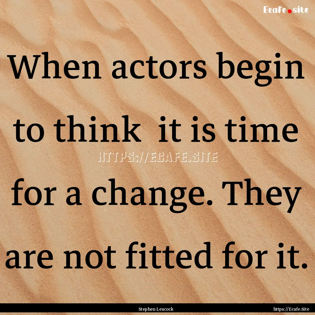 When actors begin to think it is time for.... : Quote by Stephen Leacock