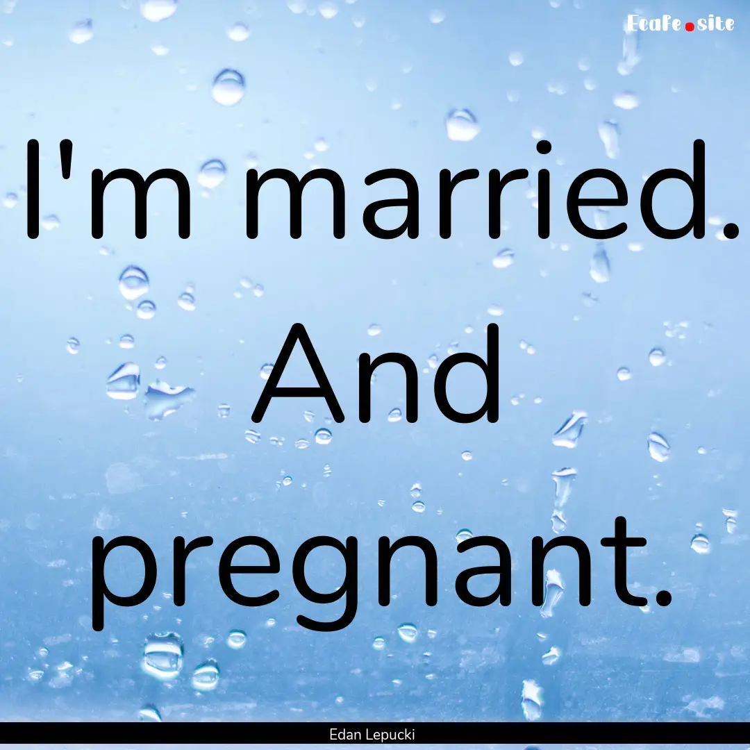 I'm married. And pregnant. : Quote by Edan Lepucki