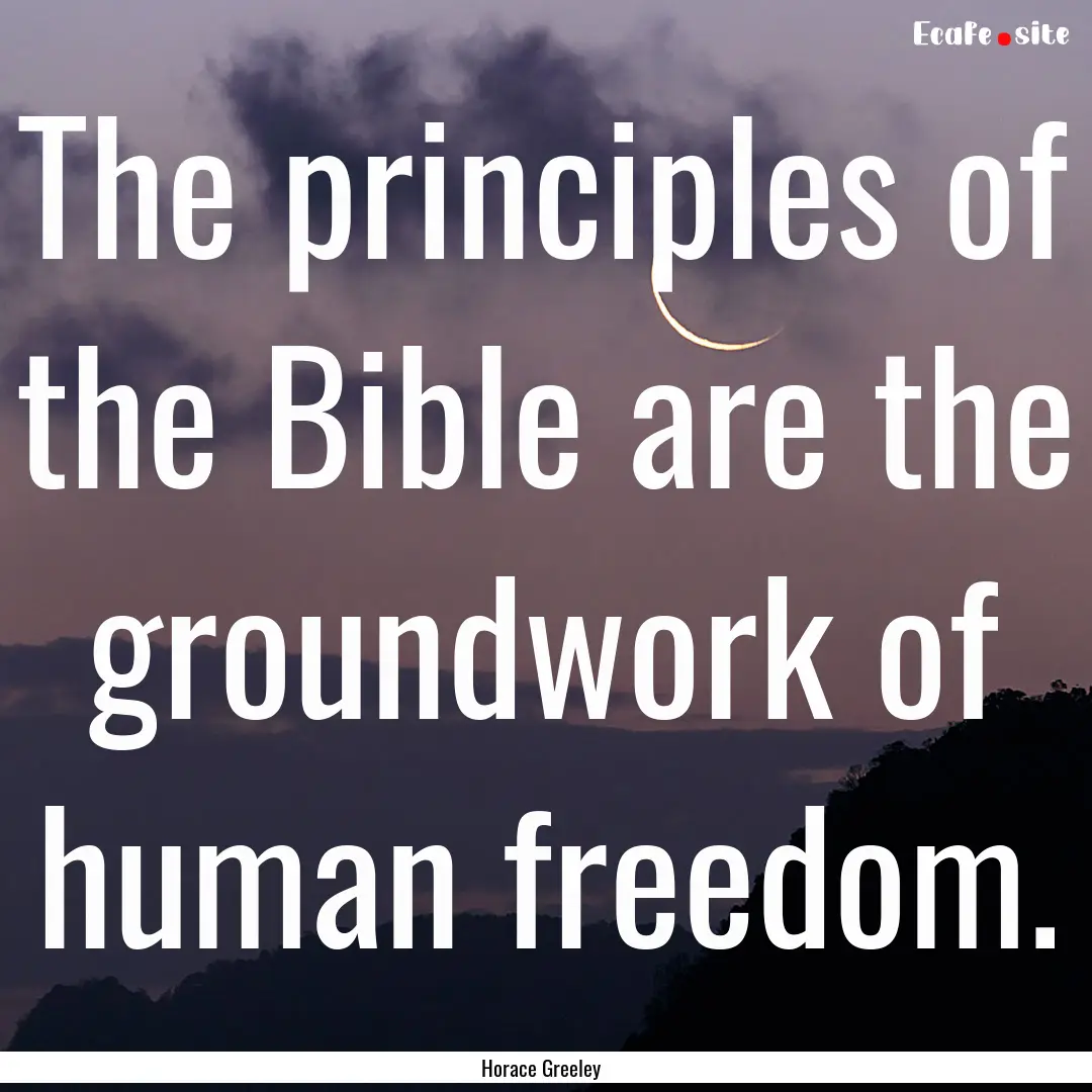 The principles of the Bible are the groundwork.... : Quote by Horace Greeley