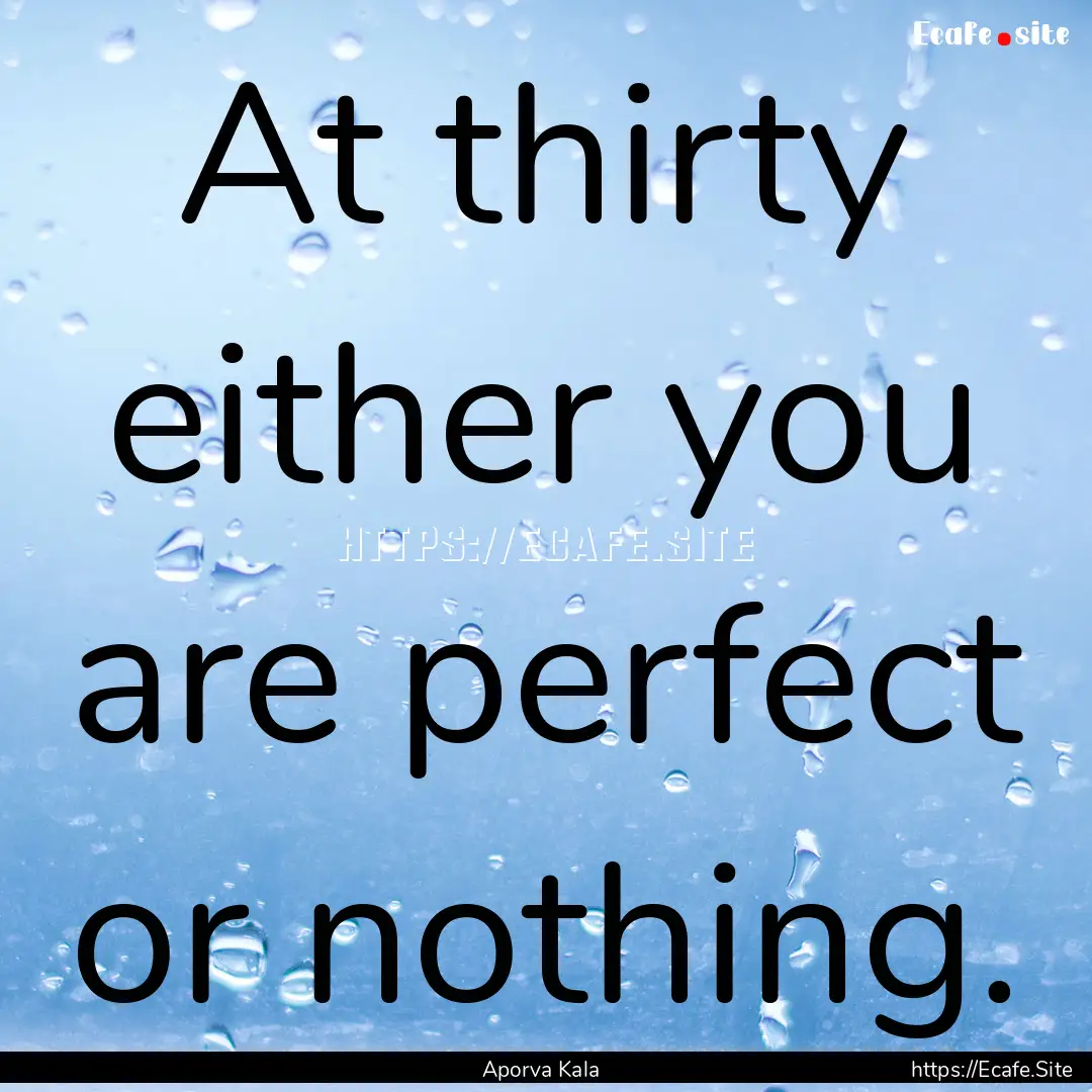 At thirty either you are perfect or nothing..... : Quote by Aporva Kala