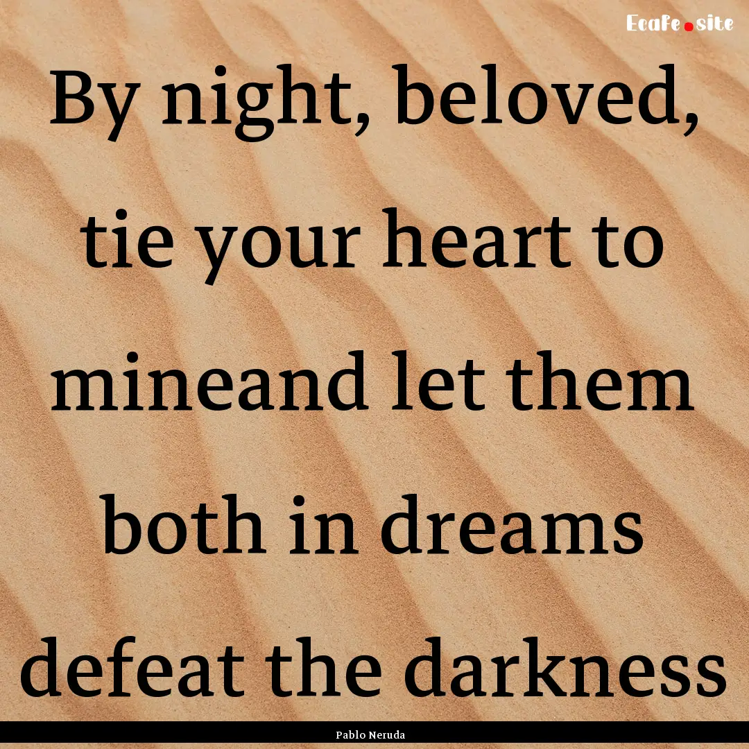 By night, beloved, tie your heart to mineand.... : Quote by Pablo Neruda