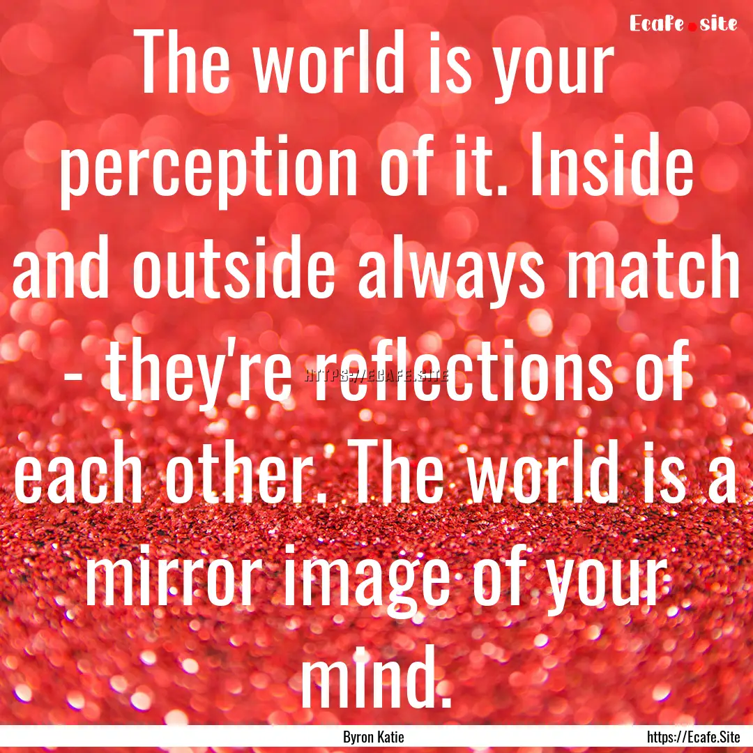 The world is your perception of it. Inside.... : Quote by Byron Katie