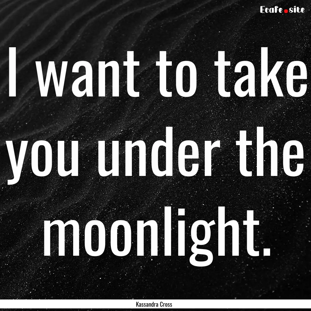 I want to take you under the moonlight. : Quote by Kassandra Cross