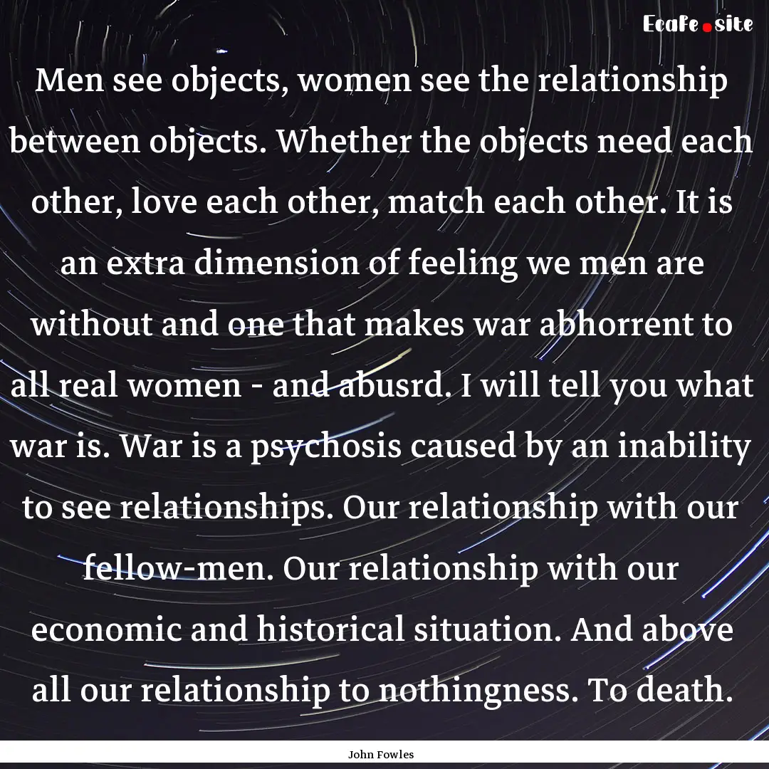 Men see objects, women see the relationship.... : Quote by John Fowles