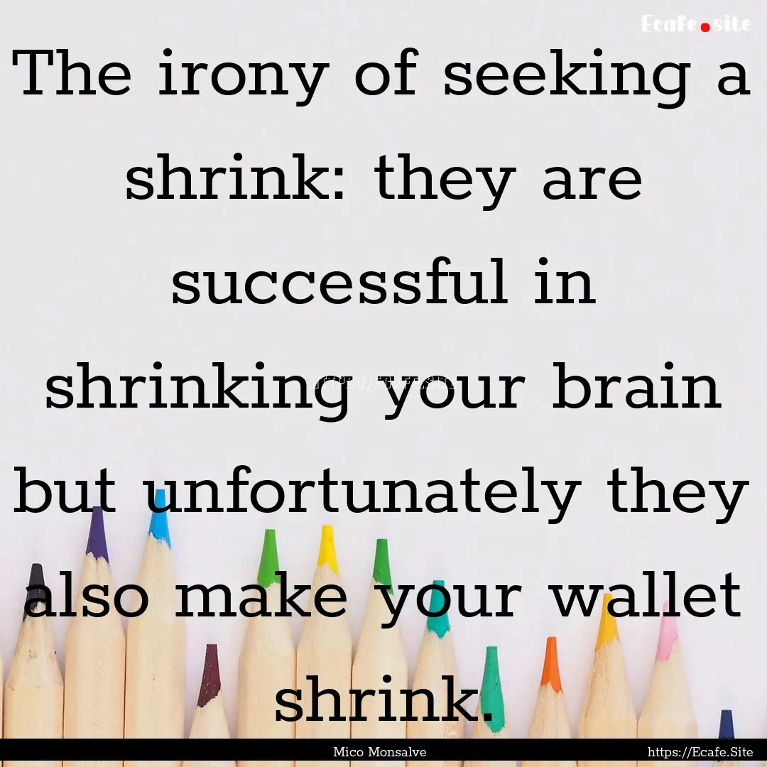 The irony of seeking a shrink: they are successful.... : Quote by Mico Monsalve