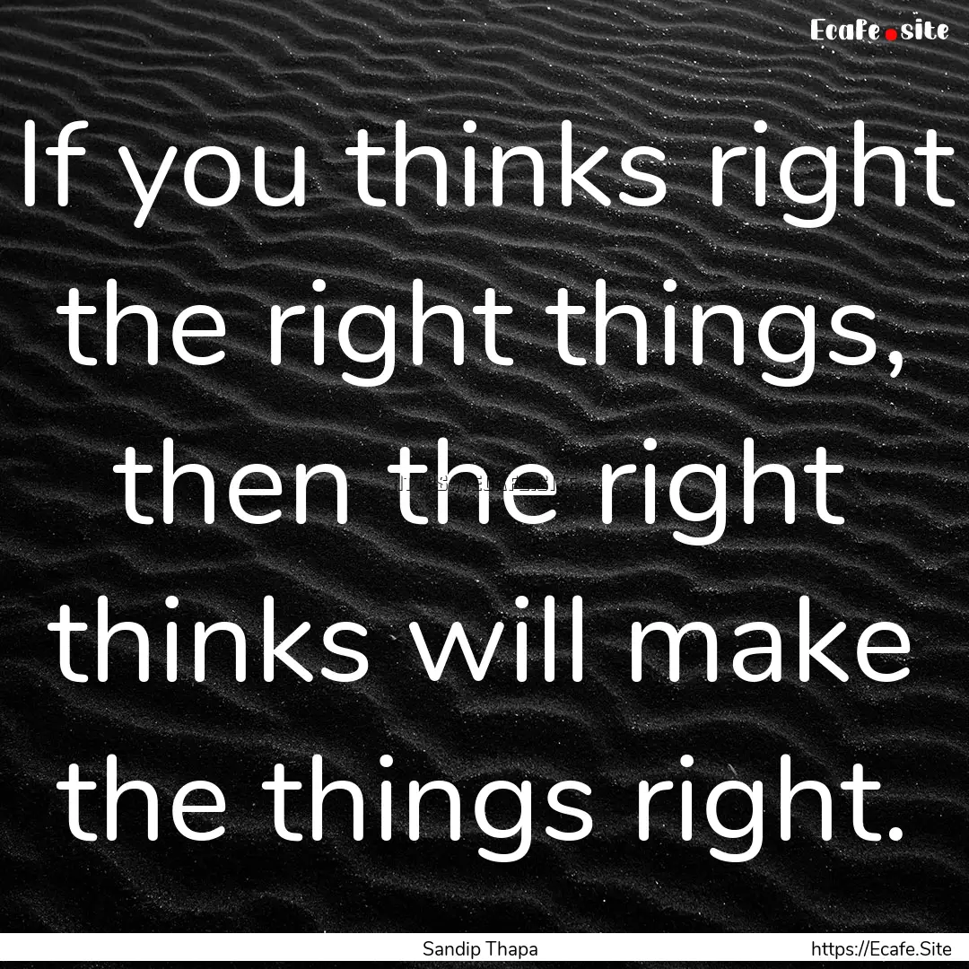 If you thinks right the right things, then.... : Quote by Sandip Thapa