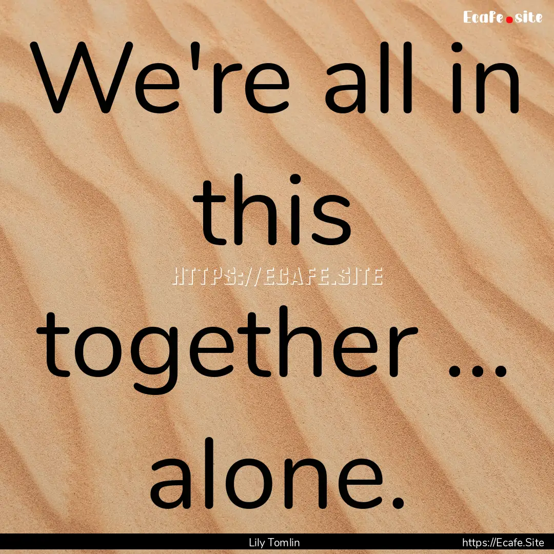 We're all in this together ... alone. : Quote by Lily Tomlin