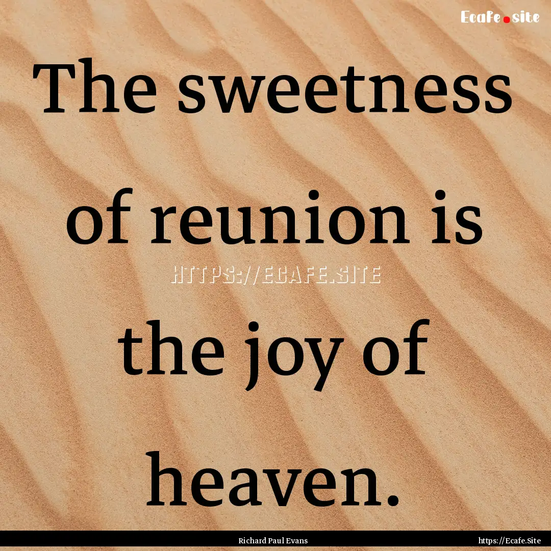 The sweetness of reunion is the joy of heaven..... : Quote by Richard Paul Evans