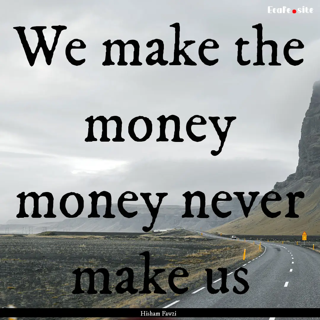 We make the money money never make us : Quote by Hisham Fawzi